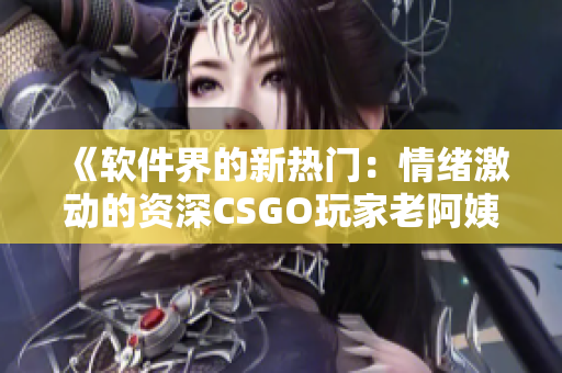 《軟件界的新熱門：情緒激動(dòng)的資深CSGO玩家老阿姨》