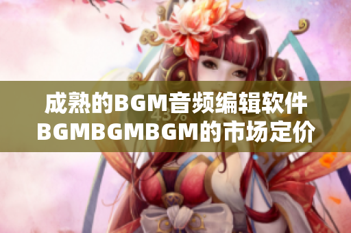 成熟的BGM音頻編輯軟件BGMBGMBGM的市場定價詳解