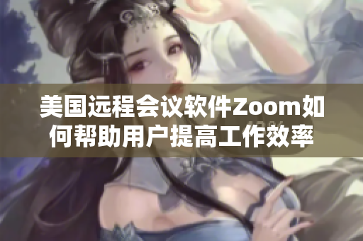 美國遠程會議軟件Zoom如何幫助用戶提高工作效率