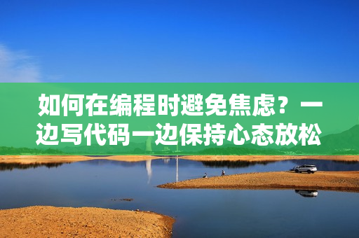 如何在編程時避免焦慮？一邊寫代碼一邊保持心態放松的方法