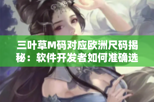 三葉草M碼對應歐洲尺碼揭秘：軟件開發者如何準確選擇合適碼版？