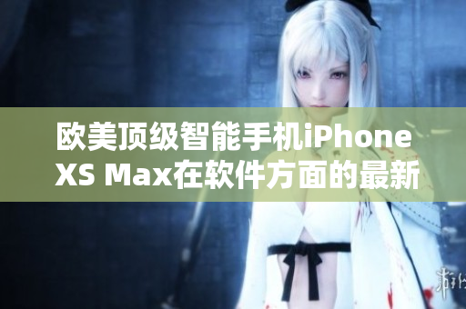 歐美頂級智能手機iPhone XS Max在軟件方面的最新發(fā)展