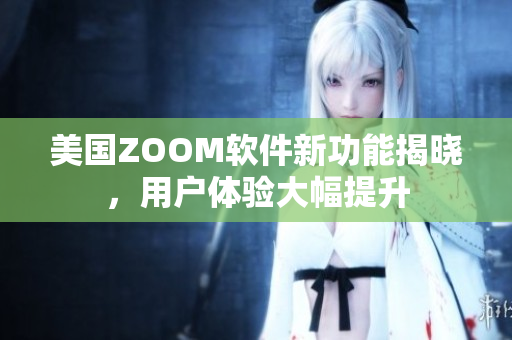 美國ZOOM軟件新功能揭曉，用戶體驗大幅提升