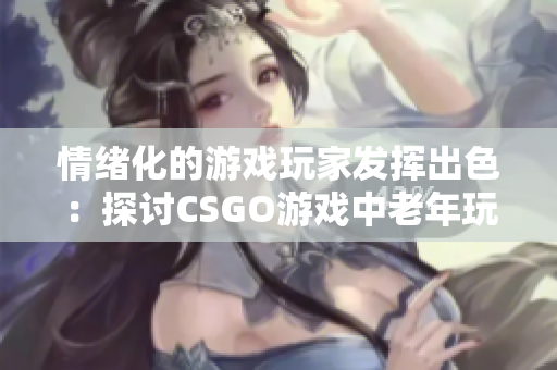 情緒化的游戲玩家發(fā)揮出色：探討CSGO游戲中老年玩家的游戲經(jīng)驗