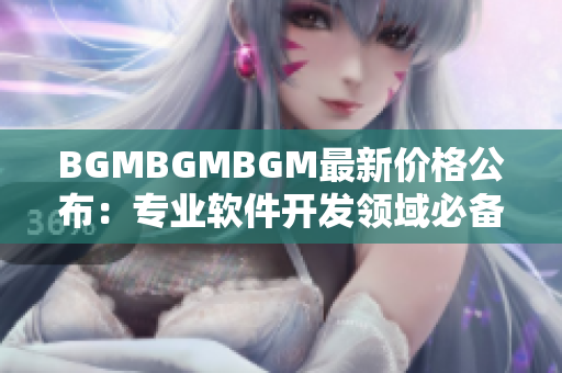 BGMBGMBGM最新價(jià)格公布：專業(yè)軟件開發(fā)領(lǐng)域必備選擇