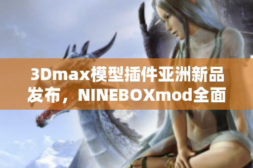 3Dmax模型插件亞洲新品發布，NINEBOXmod全面革新!