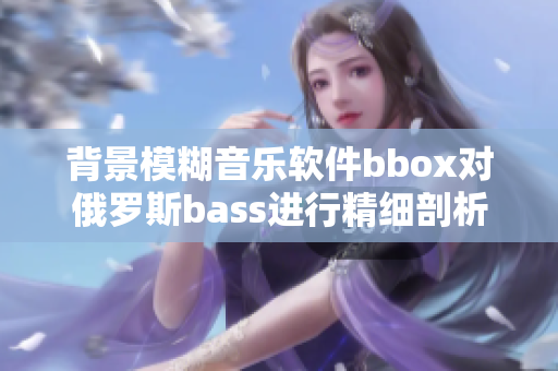 背景模糊音樂軟件bbox對俄羅斯bass進行精細剖析