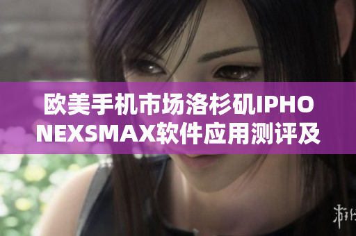 歐美手機市場洛杉磯IPHONEXSMAX軟件應用測評及實用指南