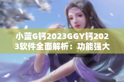 小藍G鈣2023GGY鈣2023軟件全面解析：功能強大，用戶體驗升級