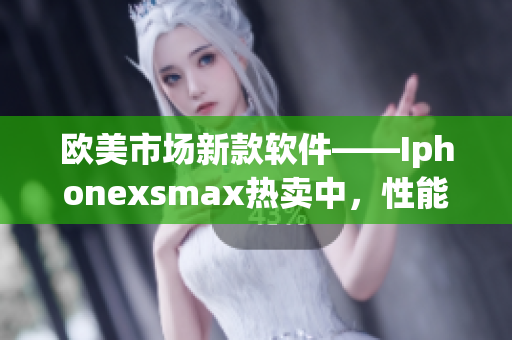 歐美市場新款軟件——Iphonexsmax熱賣中，性能優越，功能強大