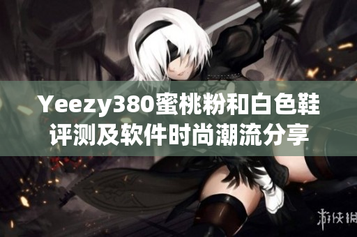 Yeezy380蜜桃粉和白色鞋評測及軟件時尚潮流分享