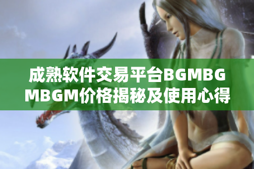 成熟軟件交易平臺(tái)BGMBGMBGM價(jià)格揭秘及使用心得分享