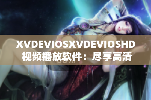 XVDEVIOSXVDEVIOSHD 視頻播放軟件：盡享高清影音，暢快體驗