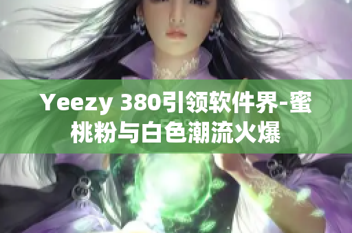 Yeezy 380引領軟件界-蜜桃粉與白色潮流火爆