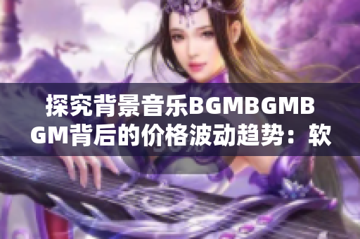 探究背景音樂BGMBGMBGM背后的價格波動趨勢：軟件背景音樂價格分析