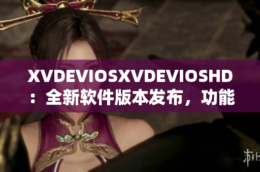 XVDEVIOSXVDEVIOSHD：全新軟件版本發(fā)布，功能升級體驗翻倍