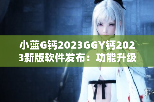 小藍G鈣2023GGY鈣2023新版軟件發布：功能升級，體驗再升級