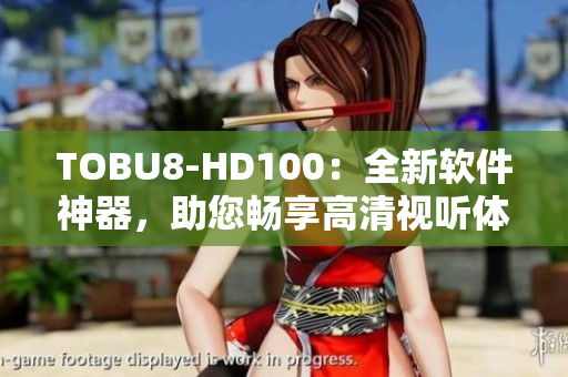 TOBU8-HD100：全新軟件神器，助您暢享高清視聽體驗!