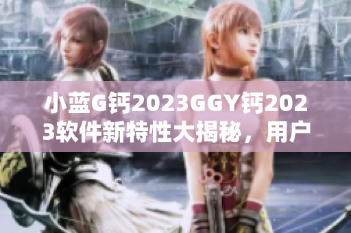 小藍G鈣2023GGY鈣2023軟件新特性大揭秘，用戶熱切期待！