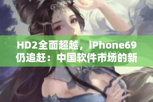 HD2全面超越，iPhone69仍追趕：中國軟件市場的新格局