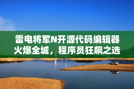 雷電將軍N開源代碼編輯器火爆全城，程序員狂飆之選，實拍圖片揭秘