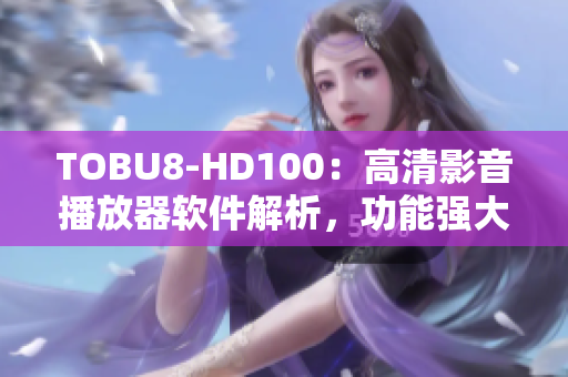 TOBU8-HD100：高清影音播放器軟件解析，功能強大，畫質清晰流暢