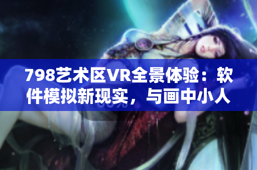 798藝術區VR全景體驗：軟件模擬新現實，與畫中小人同行