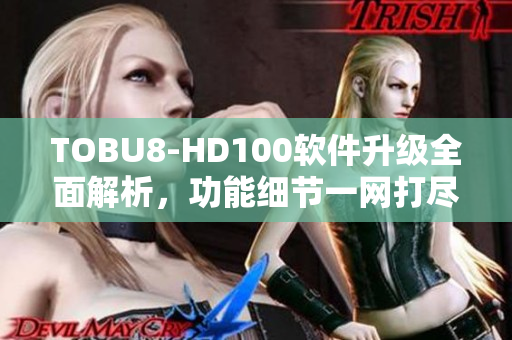 TOBU8-HD100軟件升級全面解析，功能細節一網打盡