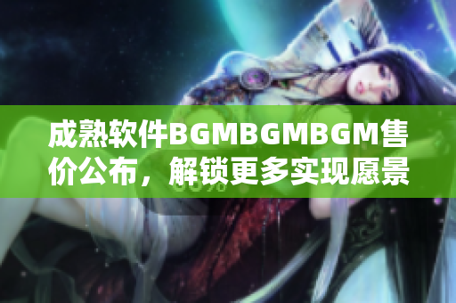 成熟軟件BGMBGMBGM售價公布，解鎖更多實現愿景功能