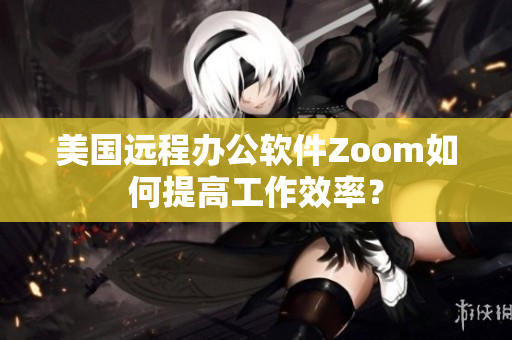 美國遠程辦公軟件Zoom如何提高工作效率？