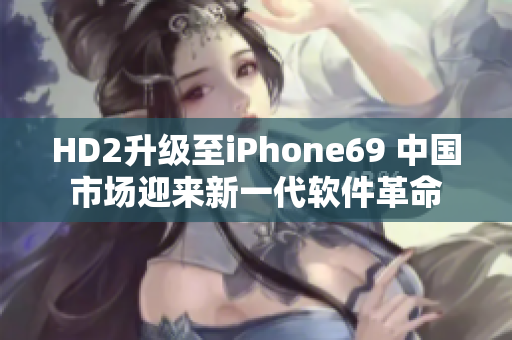 HD2升級(jí)至iPhone69 中國(guó)市場(chǎng)迎來新一代軟件革命