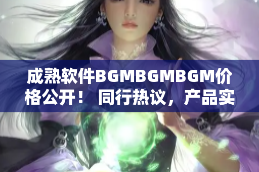 成熟軟件BGMBGMBGM價格公開！ 同行熱議，產品實測，價值分析！