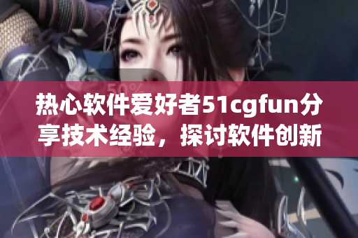 熱心軟件愛好者51cgfun分享技術(shù)經(jīng)驗，探討軟件創(chuàng)新