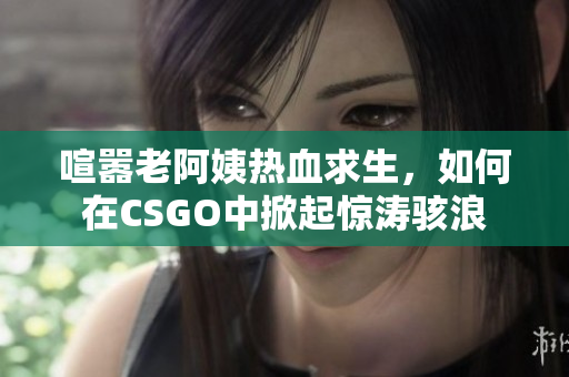 喧囂老阿姨熱血求生，如何在CSGO中掀起驚濤駭浪