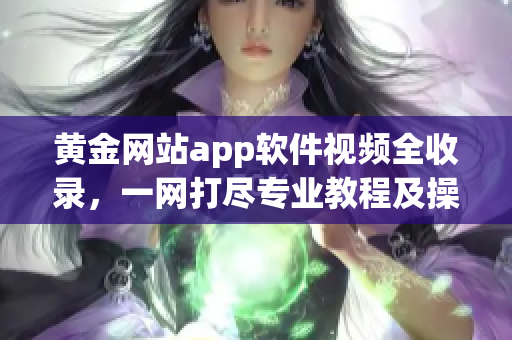 黃金網站app軟件視頻全收錄，一網打盡專業教程及操作技巧