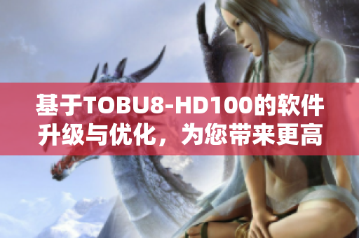 基于TOBU8-HD100的軟件升級與優(yōu)化，為您帶來更高效的使用體驗