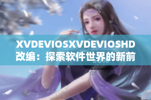 XVDEVIOSXVDEVIOSHD改編：探索軟件世界的新前沿與視聽體驗