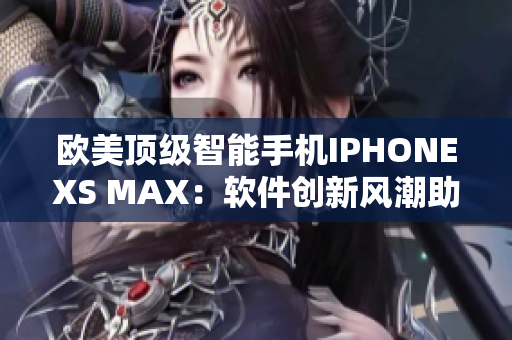 歐美頂級智能手機IPHONEXS MAX：軟件創新風潮助力用戶體驗提升