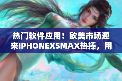 熱門軟件應用！歐美市場迎來IPHONEXSMAX熱捧，用戶體驗再升級