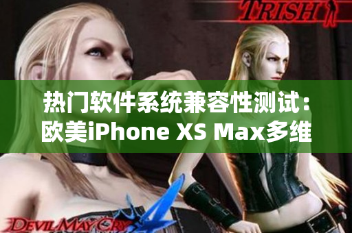 熱門軟件系統兼容性測試：歐美iPhone XS Max多維度評測