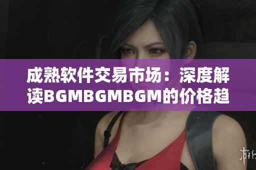 成熟軟件交易市場：深度解讀BGMBGMBGM的價格趨勢