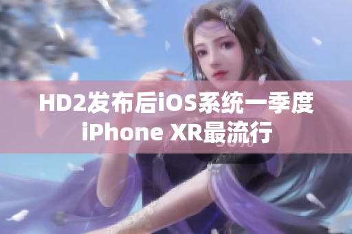 HD2發(fā)布后iOS系統(tǒng)一季度iPhone XR最流行