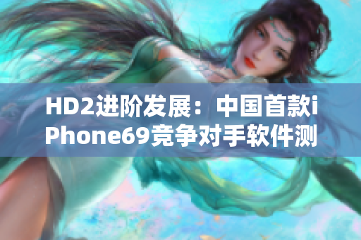 HD2進階發展：中國首款iPhone69競爭對手軟件測評