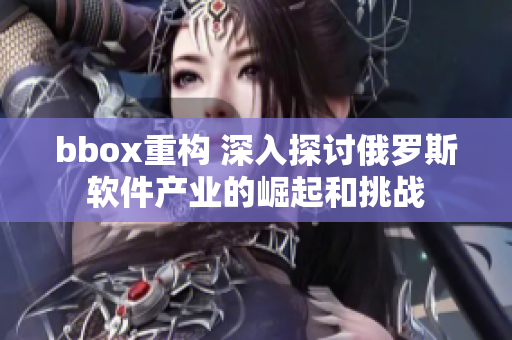 bbox重構 深入探討俄羅斯軟件產業的崛起和挑戰