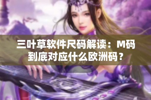 三葉草軟件尺碼解讀：M碼到底對應什么歐洲碼？