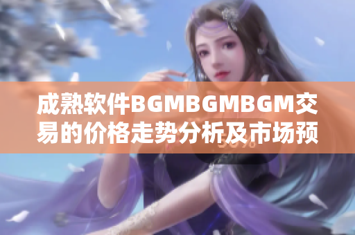 成熟軟件BGMBGMBGM交易的價格走勢分析及市場預測