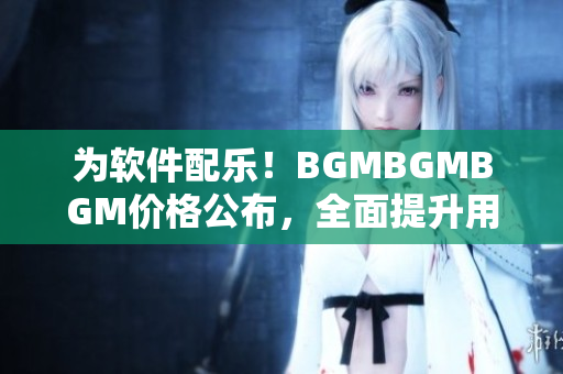 為軟件配樂！BGMBGMBGM價格公布，全面提升用戶體驗