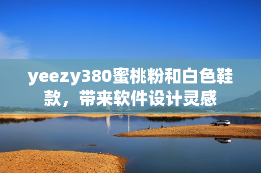 yeezy380蜜桃粉和白色鞋款，帶來軟件設(shè)計靈感