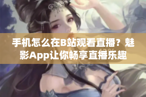 手機怎么在B站觀看直播？魅影App讓你暢享直播樂趣