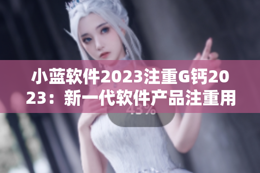 小藍軟件2023注重G鈣2023：新一代軟件產品注重用戶體驗和功能創新